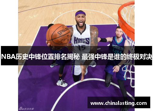 NBA历史中锋位置排名揭秘 最强中锋是谁的终极对决